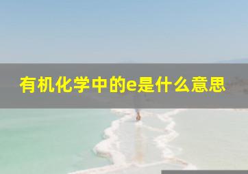 有机化学中的e是什么意思