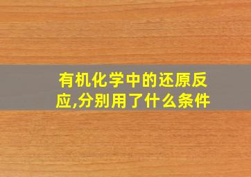 有机化学中的还原反应,分别用了什么条件