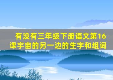 有没有三年级下册语文第16课宇宙的另一边的生字和组词