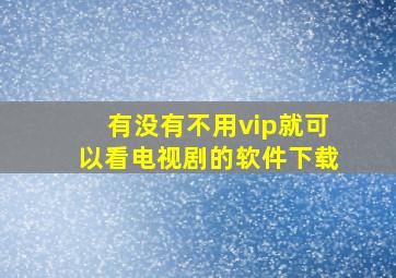 有没有不用vip就可以看电视剧的软件下载