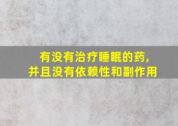 有没有治疗睡眠的药,并且没有依赖性和副作用