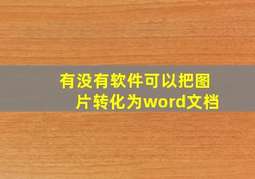 有没有软件可以把图片转化为word文档