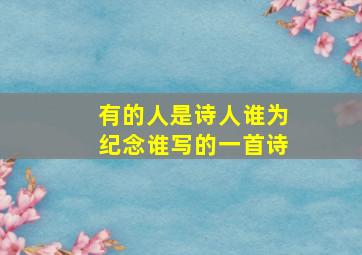 有的人是诗人谁为纪念谁写的一首诗