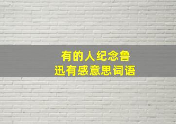 有的人纪念鲁迅有感意思词语