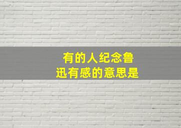 有的人纪念鲁迅有感的意思是