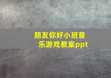 朋友你好小班音乐游戏教案ppt