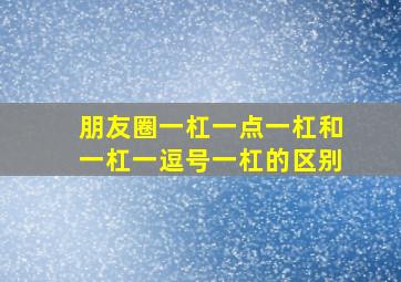 朋友圈一杠一点一杠和一杠一逗号一杠的区别