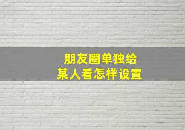 朋友圈单独给某人看怎样设置