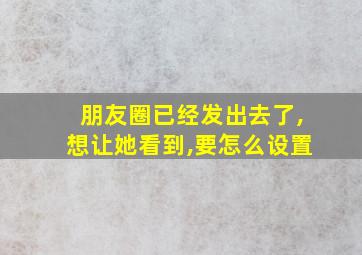 朋友圈已经发出去了,想让她看到,要怎么设置