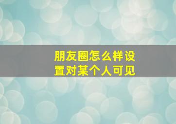 朋友圈怎么样设置对某个人可见