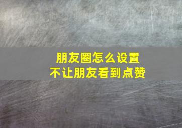 朋友圈怎么设置不让朋友看到点赞