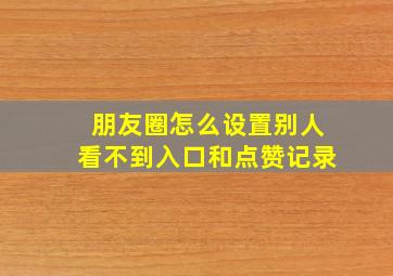 朋友圈怎么设置别人看不到入口和点赞记录