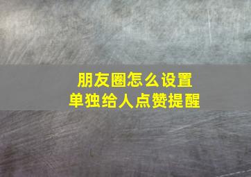 朋友圈怎么设置单独给人点赞提醒