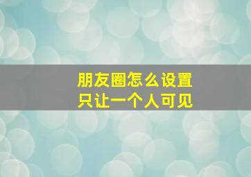 朋友圈怎么设置只让一个人可见