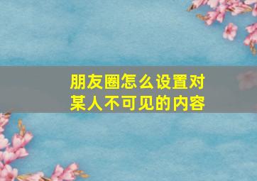 朋友圈怎么设置对某人不可见的内容