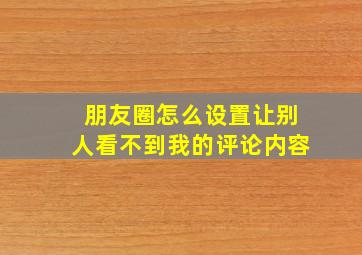 朋友圈怎么设置让别人看不到我的评论内容