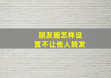 朋友圈怎样设置不让他人转发