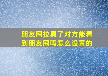 朋友圈拉黑了对方能看到朋友圈吗怎么设置的