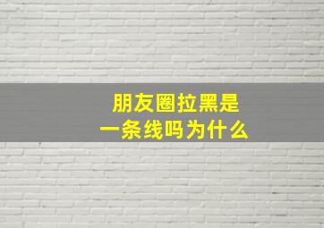 朋友圈拉黑是一条线吗为什么