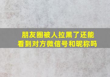 朋友圈被人拉黑了还能看到对方微信号和昵称吗