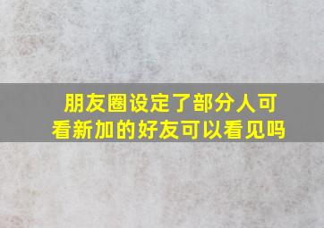 朋友圈设定了部分人可看新加的好友可以看见吗