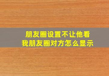 朋友圈设置不让他看我朋友圈对方怎么显示