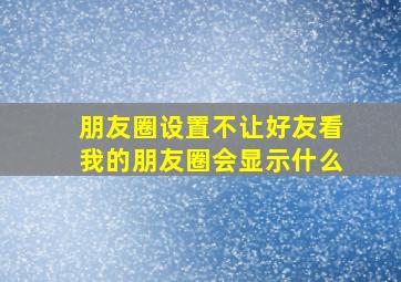 朋友圈设置不让好友看我的朋友圈会显示什么