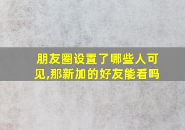 朋友圈设置了哪些人可见,那新加的好友能看吗