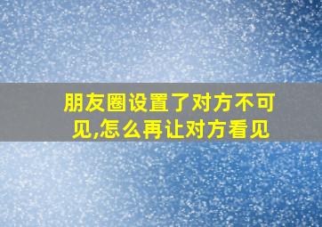 朋友圈设置了对方不可见,怎么再让对方看见