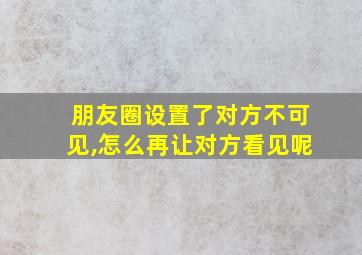 朋友圈设置了对方不可见,怎么再让对方看见呢