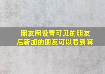 朋友圈设置可见的朋友后新加的朋友可以看到嘛