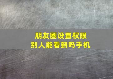 朋友圈设置权限别人能看到吗手机