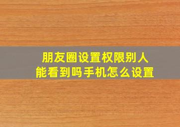 朋友圈设置权限别人能看到吗手机怎么设置