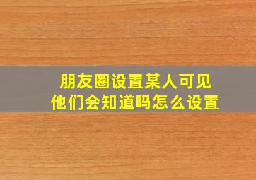 朋友圈设置某人可见他们会知道吗怎么设置