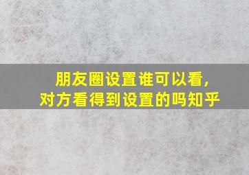 朋友圈设置谁可以看,对方看得到设置的吗知乎