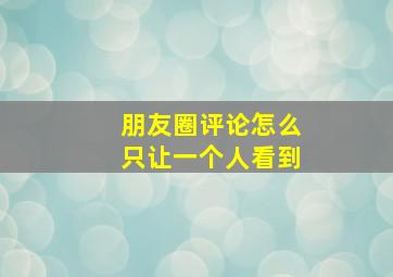 朋友圈评论怎么只让一个人看到