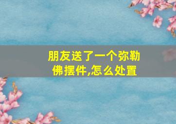 朋友送了一个弥勒佛摆件,怎么处置