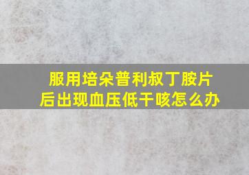 服用培朵普利叔丁胺片后出现血压低干咳怎么办