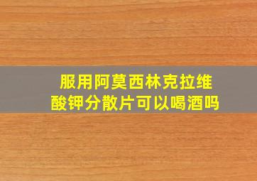 服用阿莫西林克拉维酸钾分散片可以喝酒吗