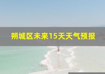 朔城区未来15天天气预报