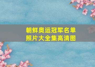 朝鲜奥运冠军名单照片大全集高清图