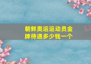 朝鲜奥运运动员金牌待遇多少钱一个