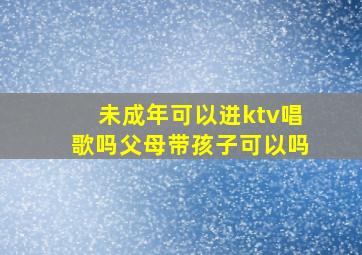 未成年可以进ktv唱歌吗父母带孩子可以吗