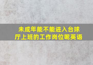 未成年能不能进入台球厅上班的工作岗位呢英语