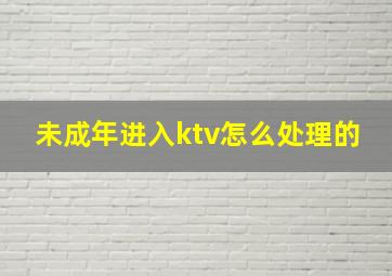 未成年进入ktv怎么处理的