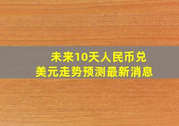 未来10天人民币兑美元走势预测最新消息