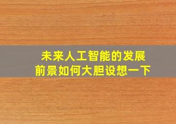 未来人工智能的发展前景如何大胆设想一下