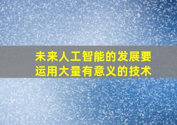 未来人工智能的发展要运用大量有意义的技术