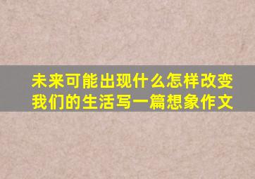 未来可能出现什么怎样改变我们的生活写一篇想象作文