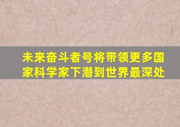 未来奋斗者号将带领更多国家科学家下潜到世界最深处